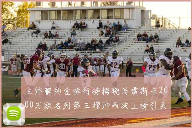 主帅解约金排行榜揭晓马雷斯卡2000万欧名列第三穆帅两次上榜引关注